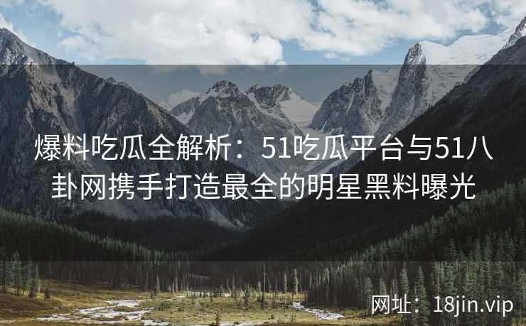 爆料吃瓜全解析：51吃瓜平台与51八卦网携手打造最全的明星黑料曝光