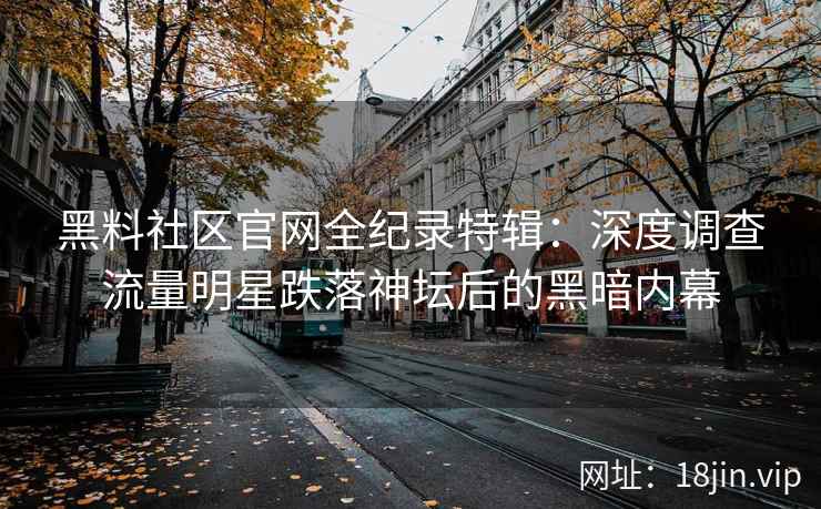 黑料社区官网全纪录特辑：深度调查流量明星跌落神坛后的黑暗内幕