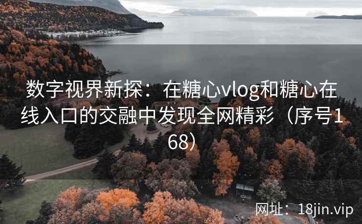 数字视界新探：在糖心vlog和糖心在线入口的交融中发现全网精彩（序号168）