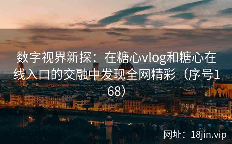 数字视界新探：在糖心vlog和糖心在线入口的交融中发现全网精彩（序号168）