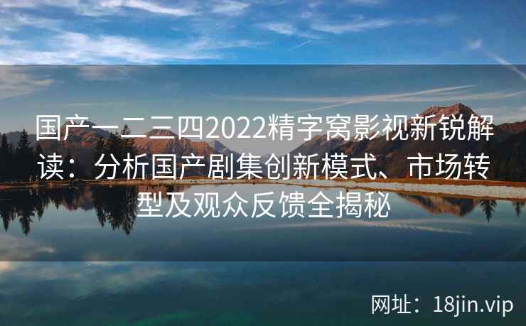 国产一二三四2022精字窝影视新锐解读：分析国产剧集创新模式、市场转型及观众反馈全揭秘
