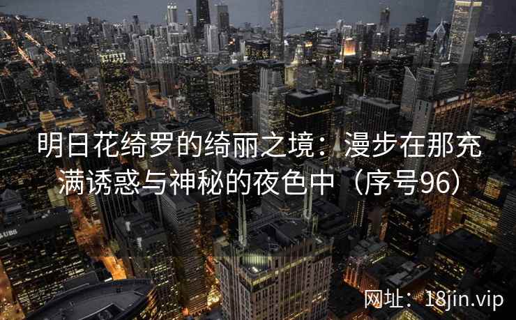 明日花绮罗的绮丽之境:漫步在那充满诱惑与神秘的夜色中(序号96) 明日花绮罗的绮丽之境:漫步在那充满诱惑与神秘的夜色中(序号96)