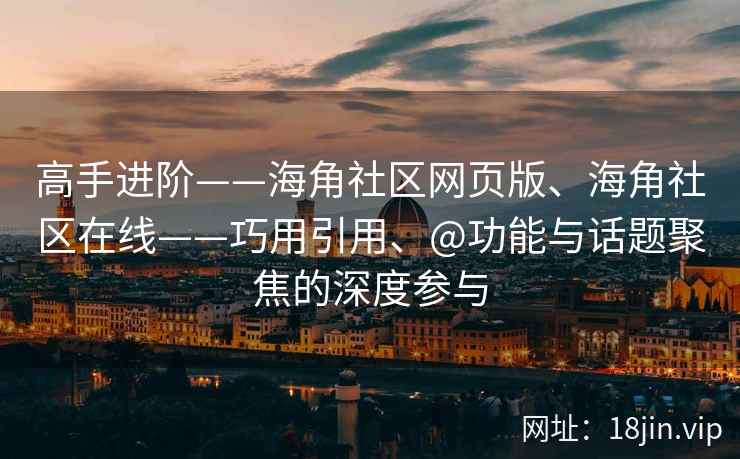 高手进阶——海角社区网页版、海角社区在线——巧用引用、@功能与话题聚焦的深度参与
