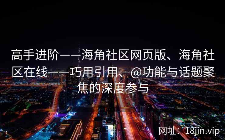 高手进阶——海角社区网页版、海角社区在线——巧用引用、@功能与话题聚焦的深度参与