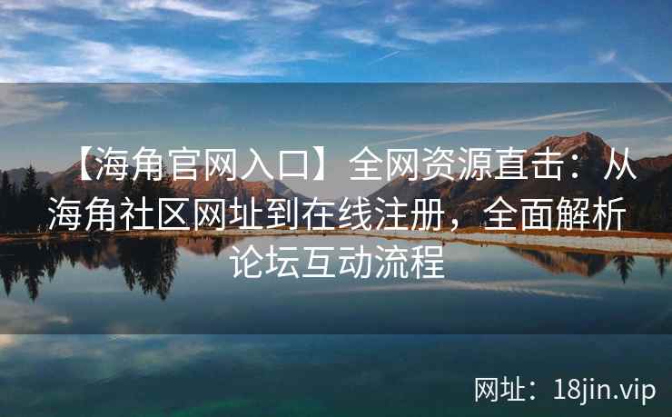 【海角官网入口】全网资源直击：从海角社区网址到在线注册，全面解析论坛互动流程