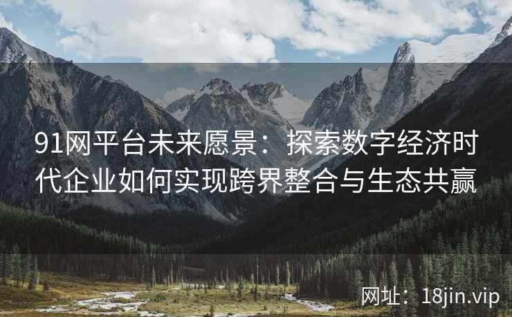 91网平台未来愿景：探索数字经济时代企业如何实现跨界整合与生态共赢