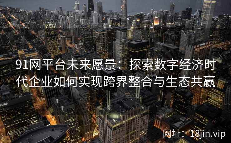 91网平台未来愿景：探索数字经济时代企业如何实现跨界整合与生态共赢