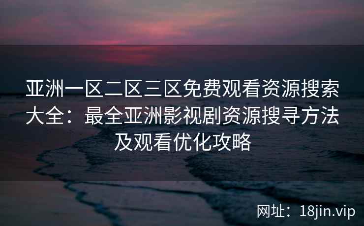 亚洲一区二区三区免费观看资源搜索大全：最全亚洲影视剧资源搜寻方法及观看优化攻略