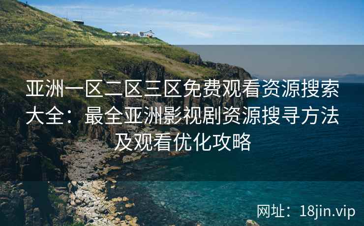 亚洲一区二区三区免费观看资源搜索大全：最全亚洲影视剧资源搜寻方法及观看优化攻略