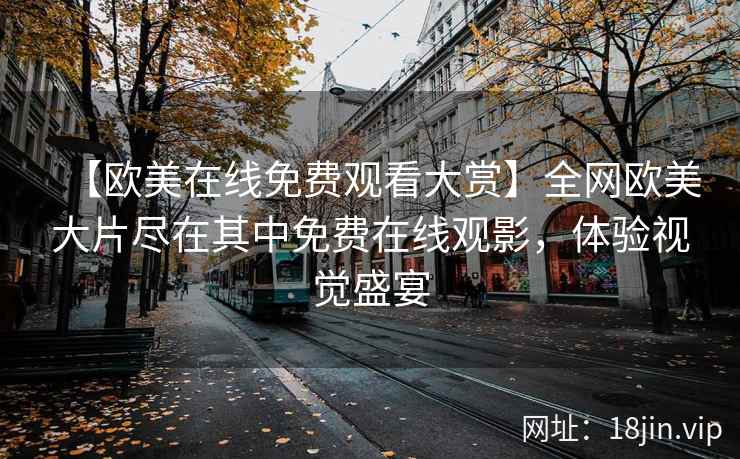 【欧美在线免费观看大赏】全网欧美大片尽在其中免费在线观影，体验视觉盛宴