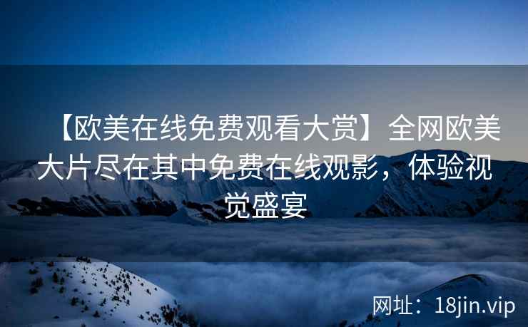 【欧美在线免费观看大赏】全网欧美大片尽在其中免费在线观影，体验视觉盛宴