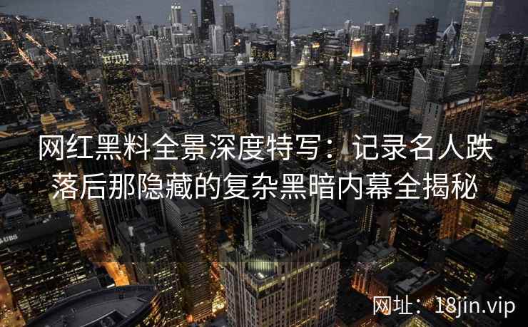 网红黑料全景深度特写：记录名人跌落后那隐藏的复杂黑暗内幕全揭秘