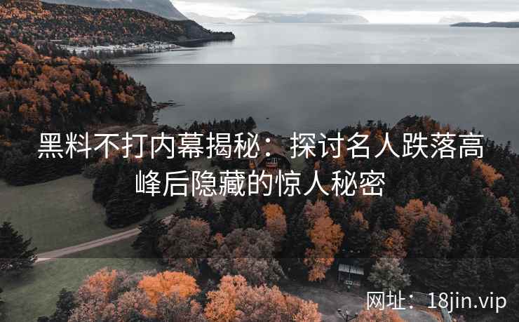 黑料不打内幕揭秘：探讨名人跌落高峰后隐藏的惊人秘密