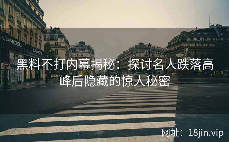 黑料不打内幕揭秘：探讨名人跌落高峰后隐藏的惊人秘密