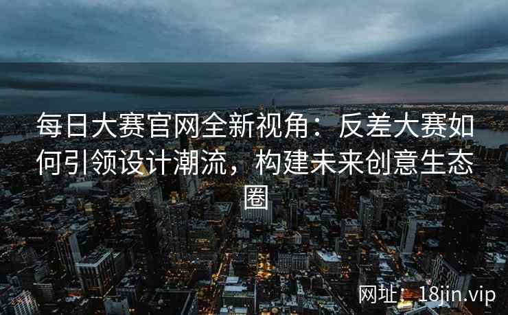 每日大赛官网全新视角：反差大赛如何引领设计潮流，构建未来创意生态圈