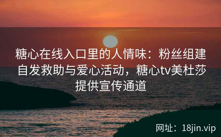 糖心在线入口里的人情味：粉丝组建自发救助与爱心活动，糖心tv美杜莎提供宣传通道