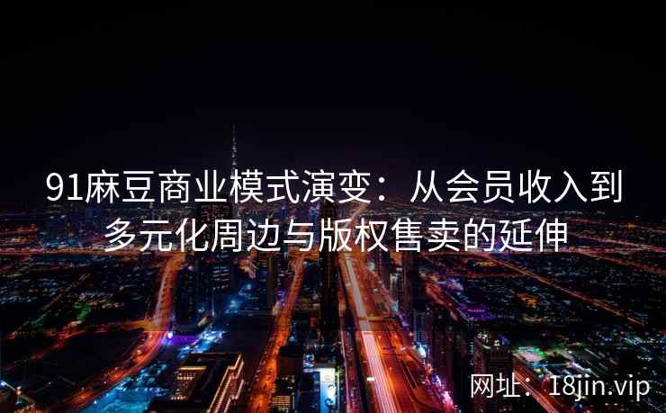 91麻豆商业模式演变：从会员收入到多元化周边与版权售卖的延伸