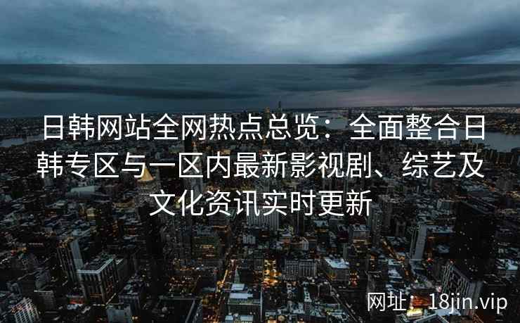 日韩网站全网热点总览：全面整合日韩专区与一区内最新影视剧、综艺及文化资讯实时更新