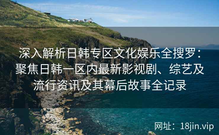 深入解析日韩专区文化娱乐全搜罗：聚焦日韩一区内最新影视剧、综艺及流行资讯及其幕后故事全记录