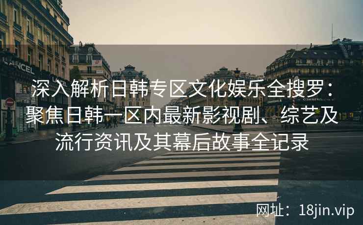 深入解析日韩专区文化娱乐全搜罗：聚焦日韩一区内最新影视剧、综艺及流行资讯及其幕后故事全记录