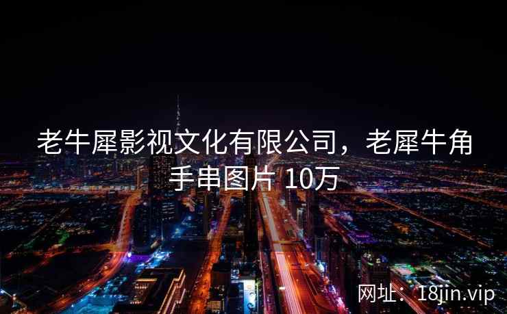 老牛犀影视文化有限公司，老犀牛角手串图片 10万