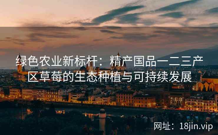 绿色农业新标杆：精产国品一二三产区草莓的生态种植与可持续发展