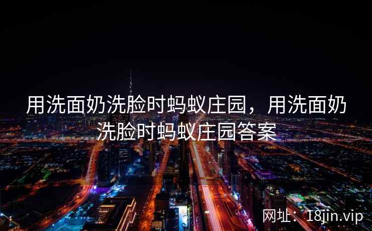 用洗面奶洗脸时蚂蚁庄园，用洗面奶洗脸时蚂蚁庄园答案
