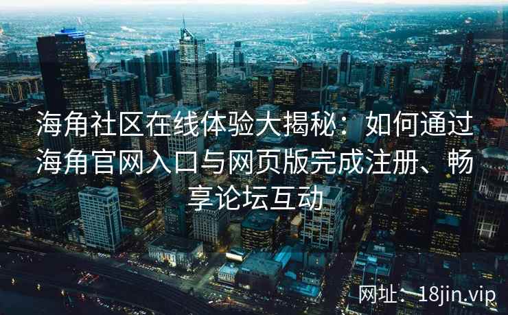 海角社区在线体验大揭秘：如何通过海角官网入口与网页版完成注册、畅享论坛互动