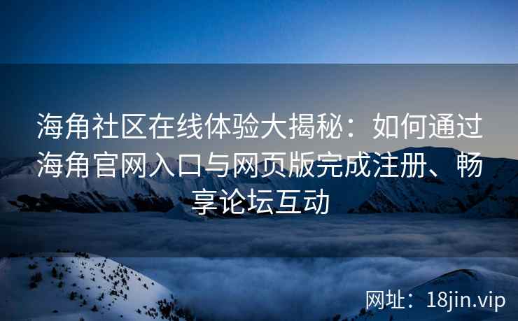 海角社区在线体验大揭秘：如何通过海角官网入口与网页版完成注册、畅享论坛互动