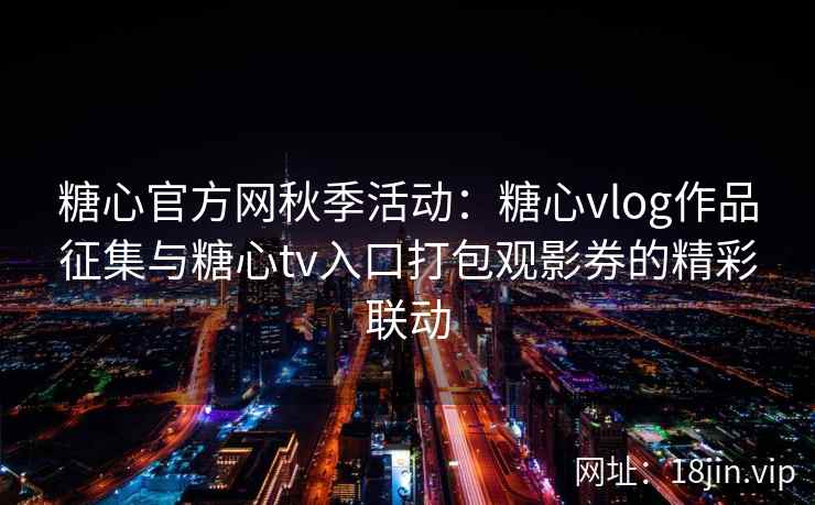 糖心官方网秋季活动：糖心vlog作品征集与糖心tv入口打包观影券的精彩联动