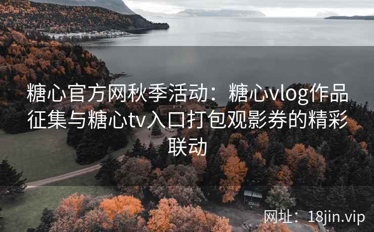 糖心官方网秋季活动：糖心vlog作品征集与糖心tv入口打包观影券的精彩联动