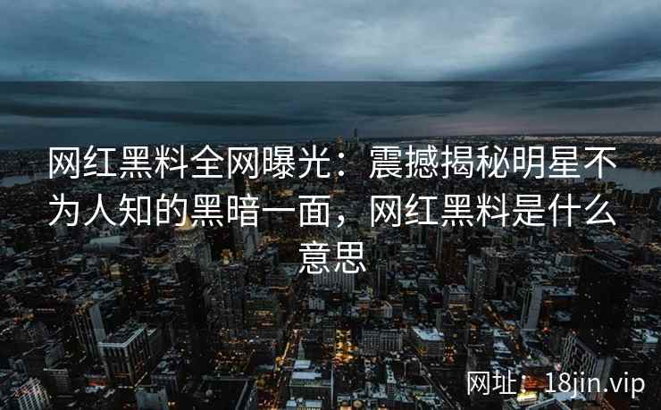 网红黑料全网曝光：震撼揭秘明星不为人知的黑暗一面，网红黑料是什么意思