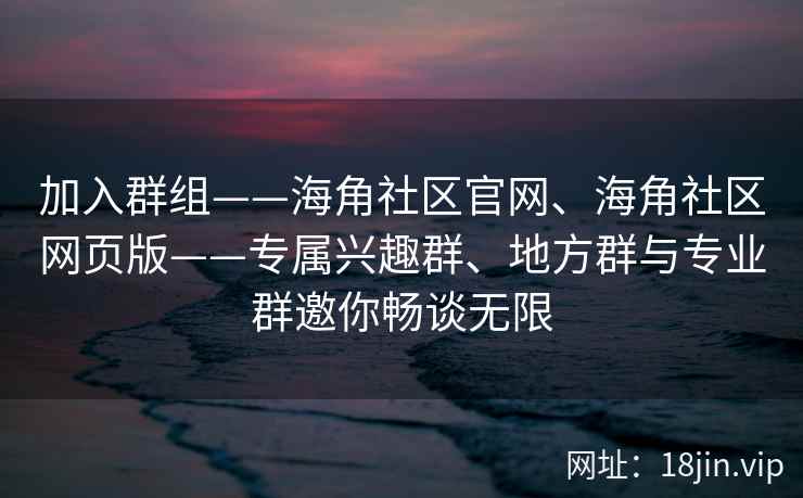 加入群组——海角社区官网、海角社区网页版——专属兴趣群、地方群与专业群邀你畅谈无限