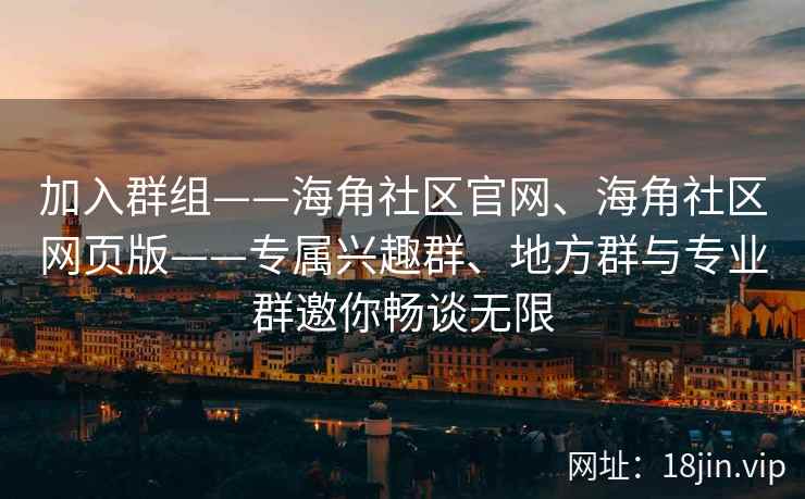 加入群组——海角社区官网、海角社区网页版——专属兴趣群、地方群与专业群邀你畅谈无限