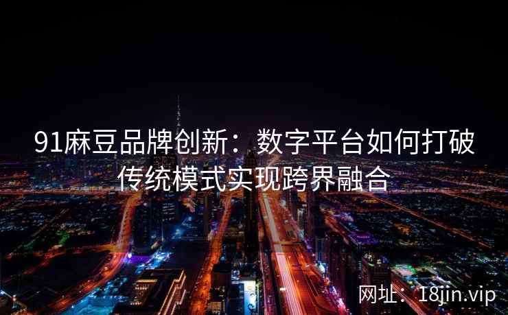 91麻豆品牌创新：数字平台如何打破传统模式实现跨界融合