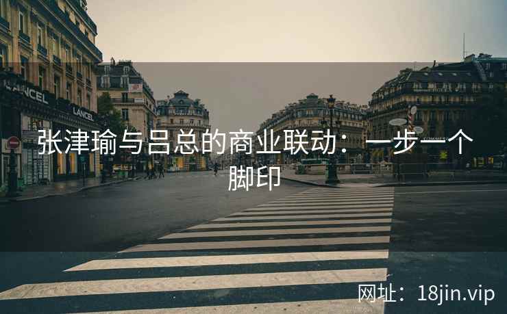 张津瑜与吕总的商业联动：一步一个脚印