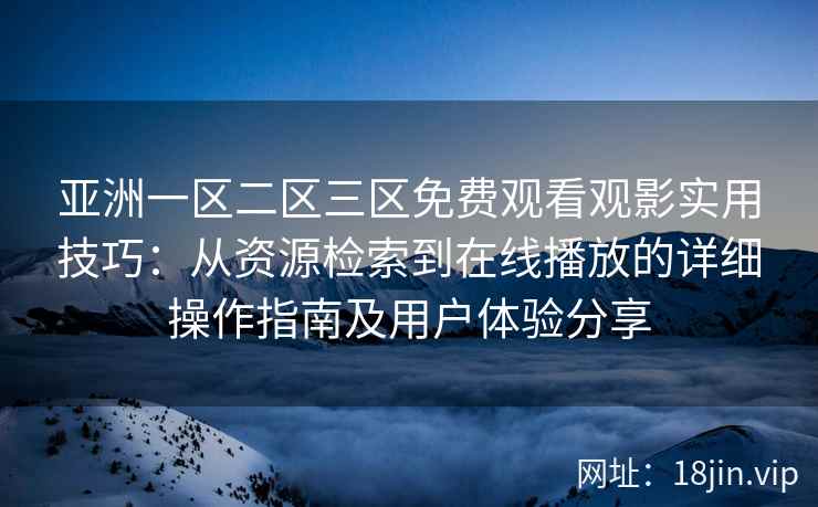 亚洲一区二区三区免费观看观影实用技巧：从资源检索到在线播放的详细操作指南及用户体验分享