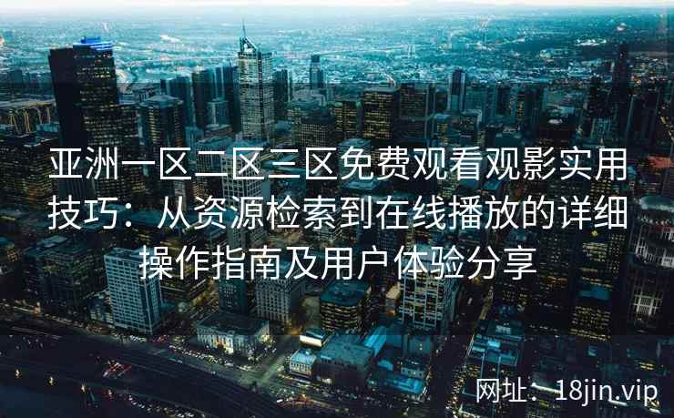 亚洲一区二区三区免费观看观影实用技巧：从资源检索到在线播放的详细操作指南及用户体验分享
