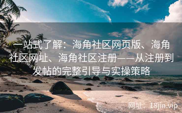 一站式了解：海角社区网页版、海角社区网址、海角社区注册——从注册到发帖的完整引导与实操策略
