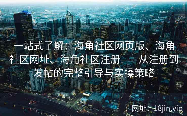 一站式了解：海角社区网页版、海角社区网址、海角社区注册——从注册到发帖的完整引导与实操策略