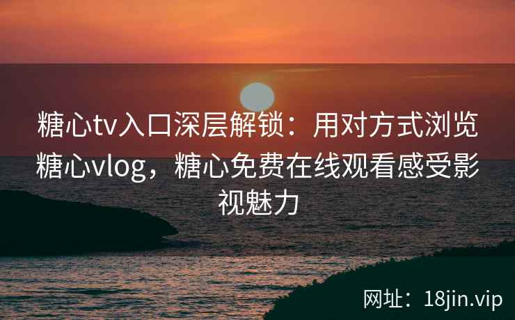 糖心tv入口深层解锁：用对方式浏览糖心vlog，糖心免费在线观看感受影视魅力
