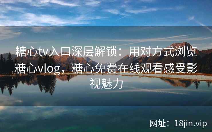 糖心tv入口深层解锁：用对方式浏览糖心vlog，糖心免费在线观看感受影视魅力