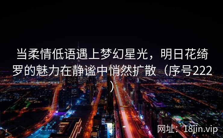 当柔情低语遇上梦幻星光，明日花绮罗的魅力在静谧中悄然扩散（序号222）