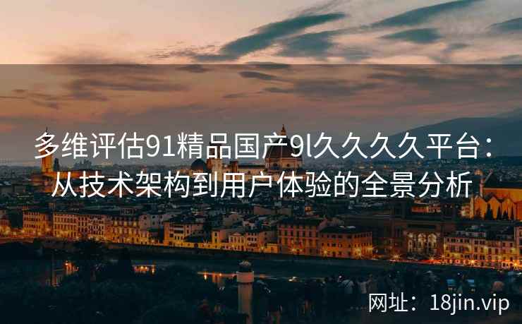 多维评估91精品国产9l久久久久平台：从技术架构到用户体验的全景分析
