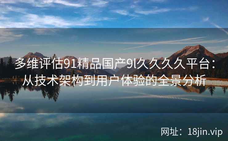 多维评估91精品国产9l久久久久平台：从技术架构到用户体验的全景分析