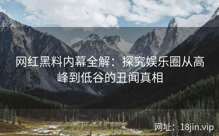 网红黑料内幕全解：探究娱乐圈从高峰到低谷的丑闻真相