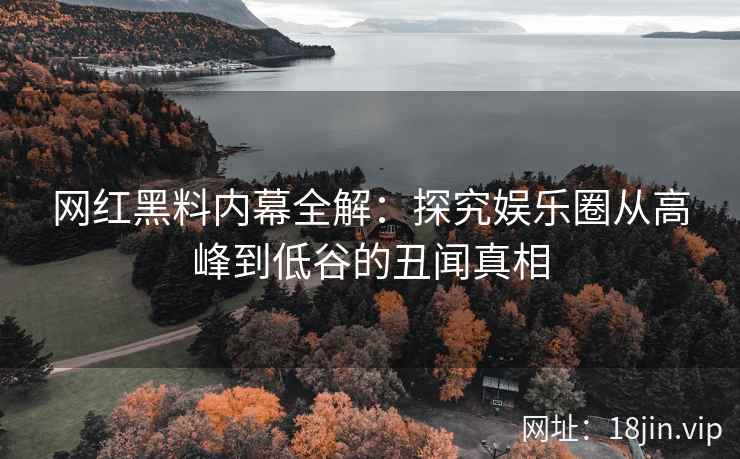 网红黑料内幕全解：探究娱乐圈从高峰到低谷的丑闻真相