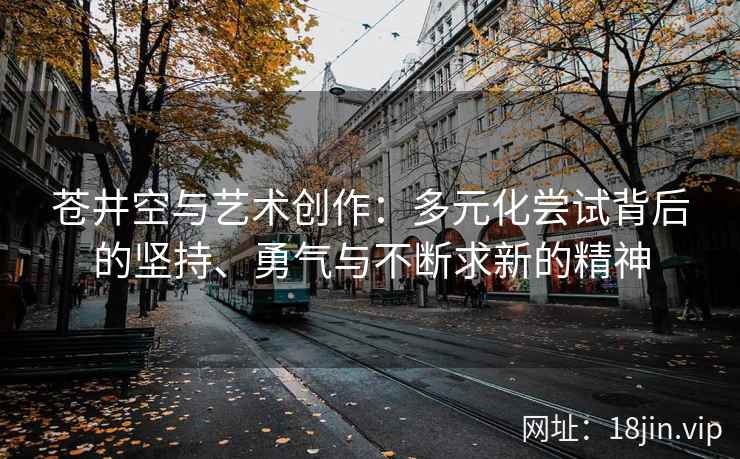 苍井空与艺术创作：多元化尝试背后的坚持、勇气与不断求新的精神