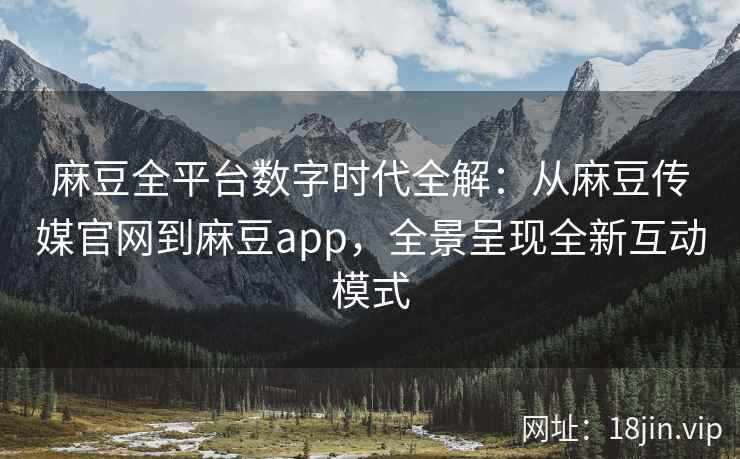 麻豆全平台数字时代全解：从麻豆传媒官网到麻豆app，全景呈现全新互动模式