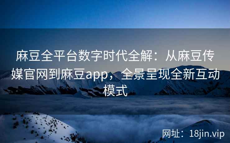 麻豆全平台数字时代全解：从麻豆传媒官网到麻豆app，全景呈现全新互动模式